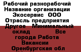 Рабочий-разнорабочий › Название организации ­ Экосервис, ООО › Отрасль предприятия ­ Другое › Минимальный оклад ­ 12 000 - Все города Работа » Вакансии   . Оренбургская обл.,Медногорск г.